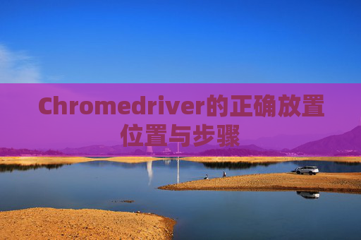 Chromedriver的正确放置位置与步骤