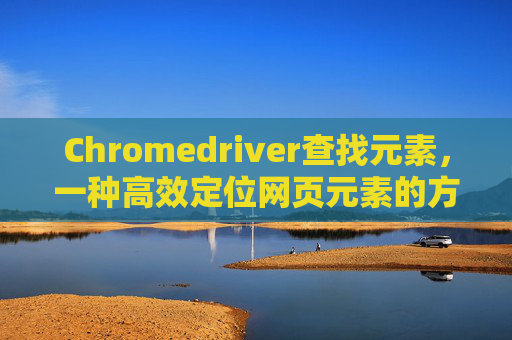 Chromedriver查找元素，一种高效定位网页元素的方法
