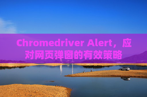 Chromedriver Alert，应对网页弹窗的有效策略